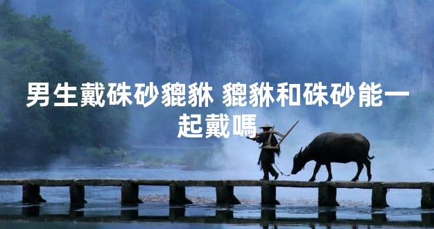 男生戴硃砂貔貅 貔貅和硃砂能一起戴嗎